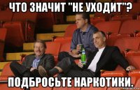что значит "не уходит"? подбросьте наркотики.