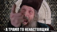  - а трамп то ненастоящий . . .
