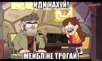 иди нахуй! мейбл не трогай!