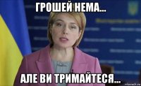 грошей нема... але ви тримайтеся...
