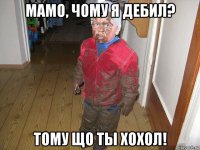 мамо, чому я дебил? тому що ты хохол!
