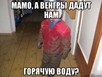 мамо, а венгры дадут нам горячую воду?