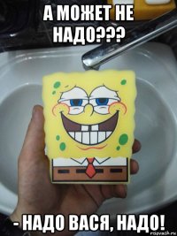 а может не надо??? - надо вася, надо!