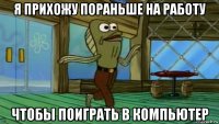 я прихожу пораньше на работу чтобы поиграть в компьютер