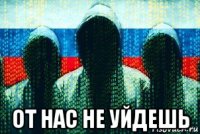  от нас не уйдешь