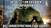 за за@@@ли со своей халчалкой все халкатеристики туда халкут