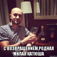 с возвращением,родная милая катюша