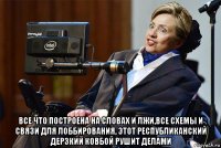  все что построена на словах и лжи,все схемы и связи для лоббирования, этот республиканский дерзкий ковбой рушит делами