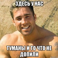 здесь у нас туманы и то что не допили