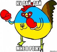 ну дай, дай мне в рожу