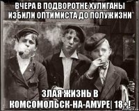 вчера в подворотне хулиганы избили оптимиста до полужизни злая жизнь в комсомольск-на-амуре| 18+!