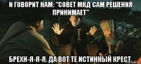 и говорит нам: "совет мкд сам решения принимает" брехн-я-я-я. да вот те истинный крест.