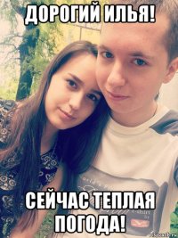 дорогий илья! сейчас теплая погода!