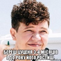  береш цуценя 3-4 місяців і до року його ростиш.