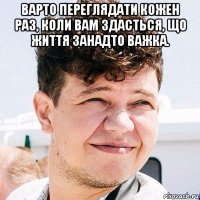 варто переглядати кожен раз, коли вам здасться, що життя занадто важка. 