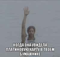  когда она увидела платиновую карту в твоем бумажнике