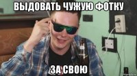 выдовать чужую фотку за свою
