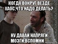 когда вокруг везде хаос,что надо делать? ну давай напряги мозги,вспомни ...