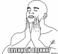  охуенный опенинг