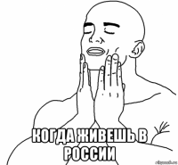  когда живешь в россии