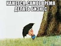 кажется, самое время делать бизнес 