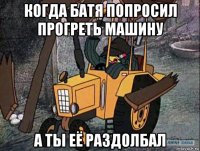 когда батя попросил прогреть машину а ты её раздолбал