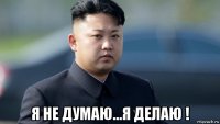  я не думаю...я делаю !