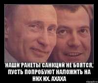  наши ракеты санкций не боятся, пусть попробуют наложить на них их. ахаха