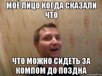 моё лицо когда сказали что что можно сидеть за компом до поздна