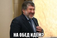  на обед идём?