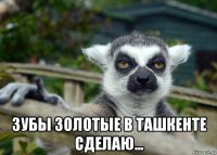  зубы золотые в ташкенте сделаю...