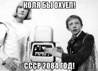 коля бы охуел! ссср 2084 год!