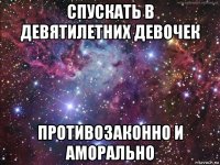 спускать в девятилетних девочек противозаконно и аморально