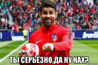  ты серьёзно,да ну нах?