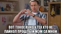  вот токое ачко у тех хто не лайкол прошлыи мэм са мнои