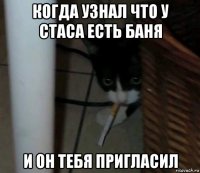 когда узнал что у стаса есть баня и он тебя пригласил