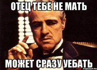 отец тебе не мать может сразу уебать
