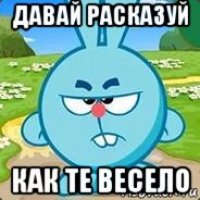 давай расказуй как те весело