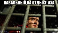 навальный на отдыхе, аха 