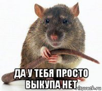  да у тебя просто выкупа нет