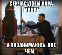 сейчас доем,пара минут и позанимаюсь..кое чем...