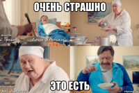 очень страшно это есть