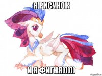 я рисунок и я фигня)))))