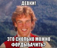 девки! это сколько можно фордыбачить?