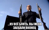  ...ну всё блять, вы меня заебали вконец