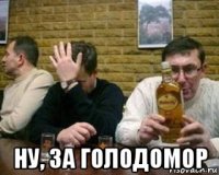  ну, за голодомор