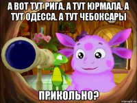 а вот тут рига. а тут юрмала. а тут одесса. а тут чебоксары прикольно?