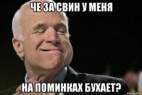 че за свин у меня на поминках бухает?