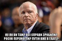  ну як ви там? всі справи зробили? росію перемогли? путін вже в гааге?