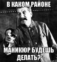 в каком районе маникюр будешь делать?